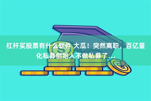 杠杆买股票有什么软件 大瓜！突然离职，百亿量化私募创始人不做私募了…