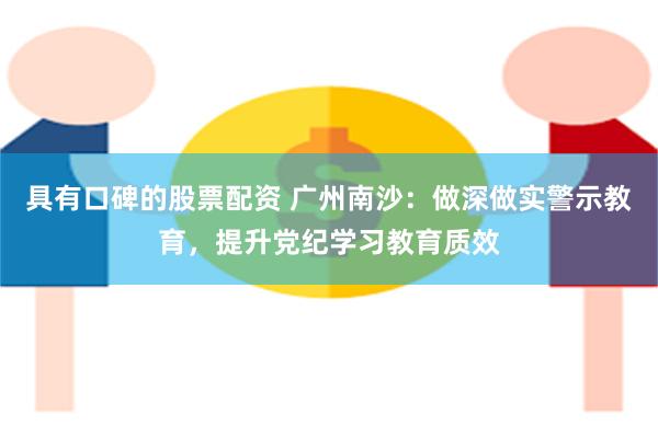 具有口碑的股票配资 广州南沙：做深做实警示教育，提升党纪学习教育质效