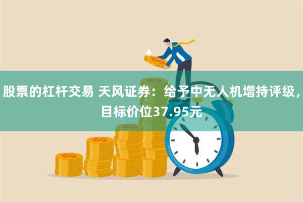 股票的杠杆交易 天风证券：给予中无人机增持评级，目标价位37.95元