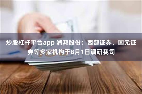 炒股杠杆平台app 润邦股份：西部证券、国元证券等多家机构于8月1日调研我司