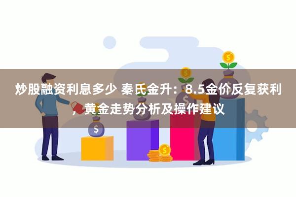 炒股融资利息多少 秦氏金升：8.5金价反复获利，黄金走势分析及操作建议