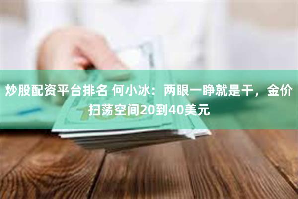 炒股配资平台排名 何小冰：两眼一睁就是干，金价扫荡空间20到40美元