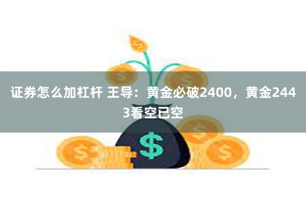 证券怎么加杠杆 王导：黄金必破2400，黄金2443看空已空