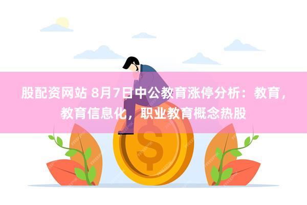 股配资网站 8月7日中公教育涨停分析：教育，教育信息化，职业教育概念热股