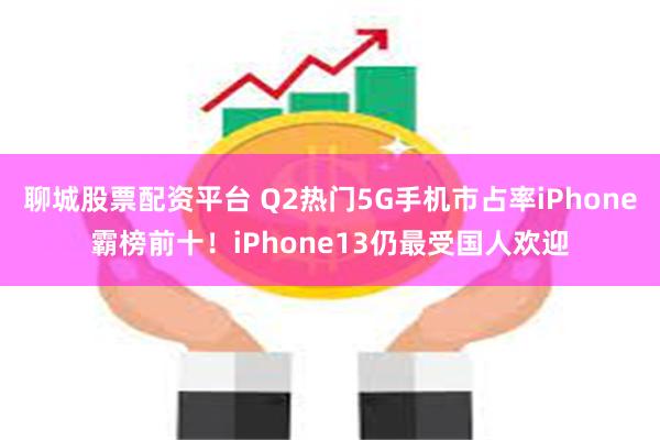 聊城股票配资平台 Q2热门5G手机市占率iPhone霸榜前十！iPhone13仍最受国人欢迎