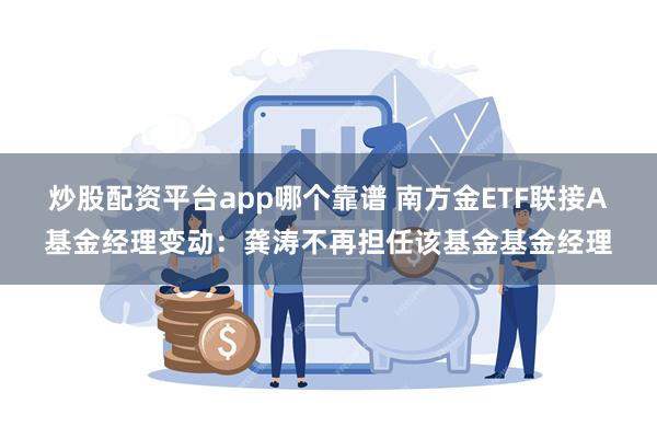 炒股配资平台app哪个靠谱 南方金ETF联接A基金经理变动：龚涛不再担任该基金基金经理