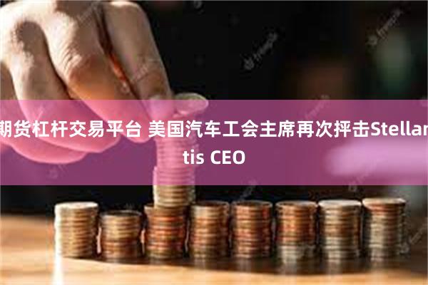 期货杠杆交易平台 美国汽车工会主席再次抨击Stellantis CEO