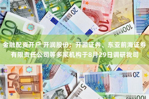 金融配资开户 开润股份：开源证券、东亚前海证券有限责任公司等多家机构于8月29日调研我司