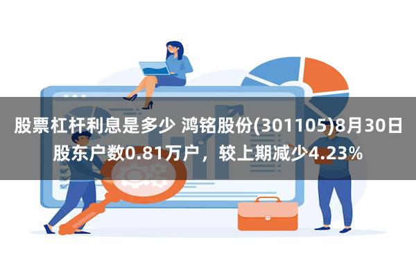 股票杠杆利息是多少 鸿铭股份(301105)8月30日股东户数0.81万户，较上期减少4.23%