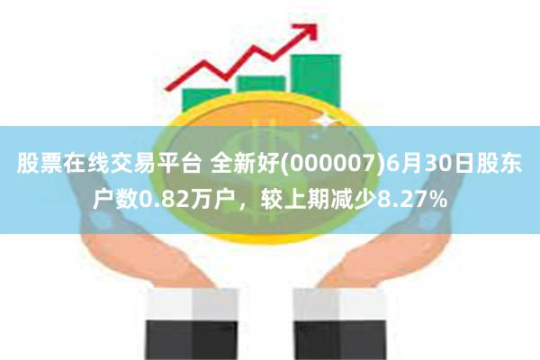 股票在线交易平台 全新好(000007)6月30日股东户数0.82万户，较上期减少8.27%