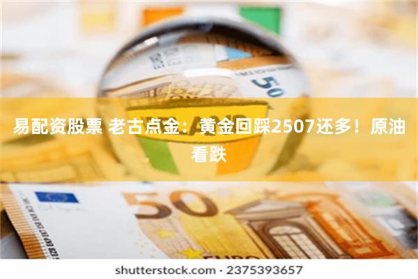 易配资股票 老古点金：黄金回踩2507还多！原油看跌