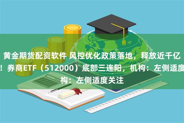 黄金期货配资软件 风控优化政策落地，释放近千亿资金！券商ETF（512000）底部三连阳，机构：左侧适度关注