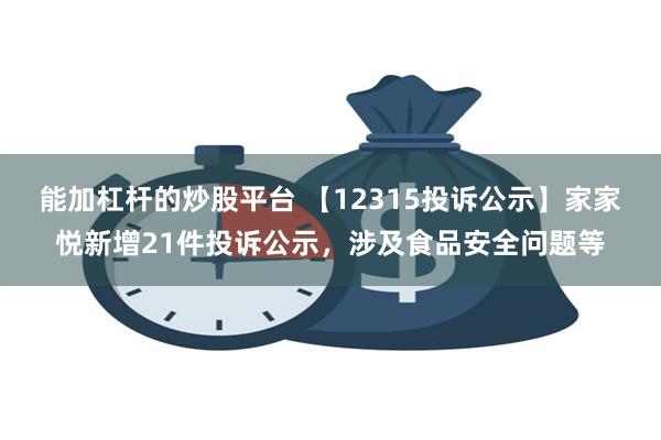 能加杠杆的炒股平台 【12315投诉公示】家家悦新增21件投诉公示，涉及食品安全问题等