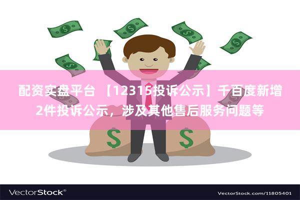 配资实盘平台 【12315投诉公示】千百度新增2件投诉公示，涉及其他售后服务问题等