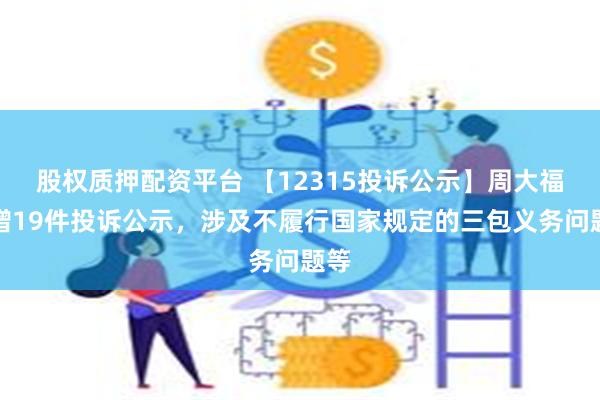 股权质押配资平台 【12315投诉公示】周大福新增19件投诉公示，涉及不履行国家规定的三包义务问题等