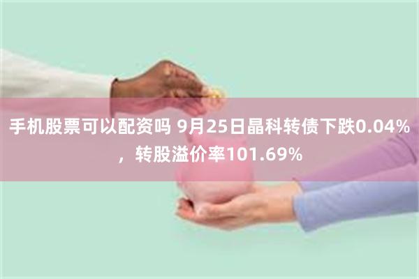 手机股票可以配资吗 9月25日晶科转债下跌0.04%，转股溢价率101.69%