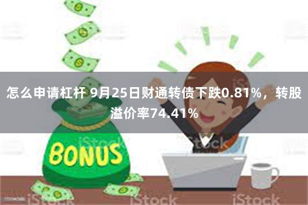 怎么申请杠杆 9月25日财通转债下跌0.81%，转股溢价率74.41%