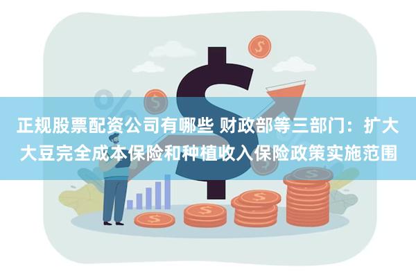 正规股票配资公司有哪些 财政部等三部门：扩大大豆完全成本保险和种植收入保险政策实施范围