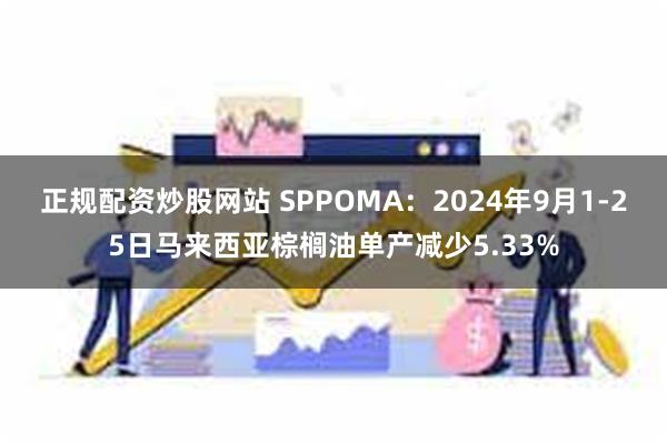 正规配资炒股网站 SPPOMA：2024年9月1-25日马来西亚棕榈油单产减少5.33%