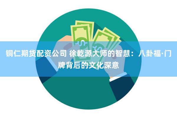 铜仁期货配资公司 徐乾源大师的智慧：八卦福·门牌背后的文化深意