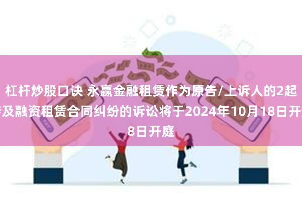 杠杆炒股口诀 永赢金融租赁作为原告/上诉人的2起涉及融资租赁合同纠纷的诉讼将于2024年10月18日开庭