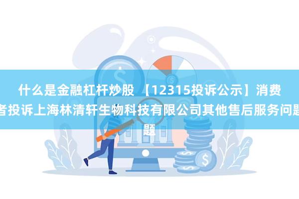 什么是金融杠杆炒股 【12315投诉公示】消费者投诉上海林清轩生物科技有限公司其他售后服务问题