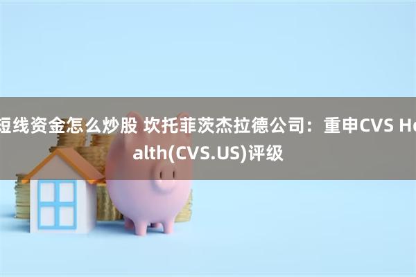 短线资金怎么炒股 坎托菲茨杰拉德公司：重申CVS Health(CVS.US)评级