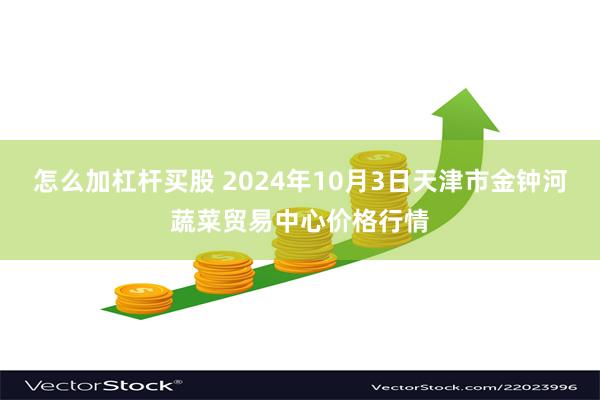 怎么加杠杆买股 2024年10月3日天津市金钟河蔬菜贸易中心价格行情