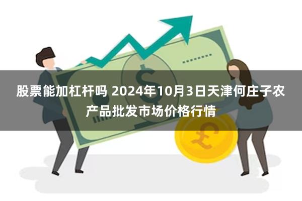 股票能加杠杆吗 2024年10月3日天津何庄子农产品批发市场价格行情