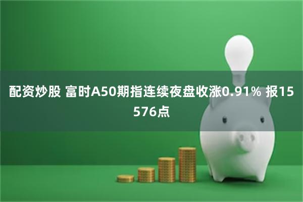 配资炒股 富时A50期指连续夜盘收涨0.91% 报15576点