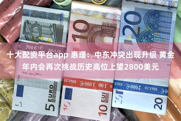 十大配资平台app 惠理：中东冲突出现升级 黄金年内会再次挑战历史高位上望2800美元