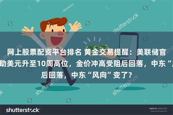 网上股票配资平台排名 黄金交易提醒：美联储官员鹰派讲话助美元升至10周高位，金价冲高受阻后回落，中东“风向”变了？