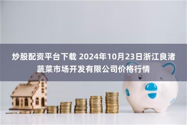 炒股配资平台下载 2024年10月23日浙江良渚蔬菜市场开发有限公司价格行情