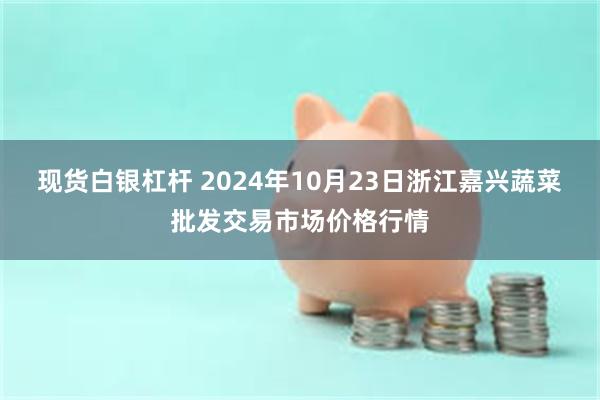 现货白银杠杆 2024年10月23日浙江嘉兴蔬菜批发交易市场价格行情