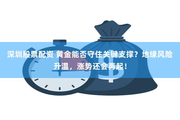 深圳股票配资 黄金能否守住关键支撑？地缘风险升温，涨势还会再起！