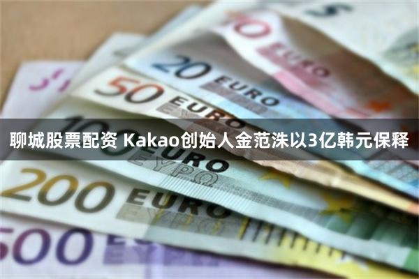 聊城股票配资 Kakao创始人金范洙以3亿韩元保释