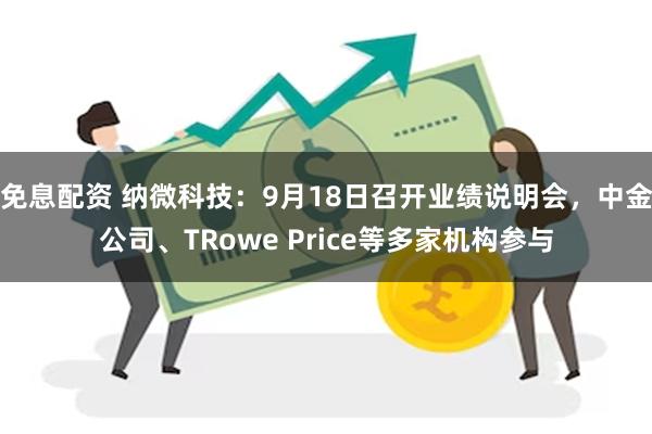 免息配资 纳微科技：9月18日召开业绩说明会，中金公司、TRowe Price等多家机构参与