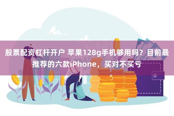 股票配资杠杆开户 苹果128g手机够用吗？目前最推荐的六款iPhone，买对不买亏