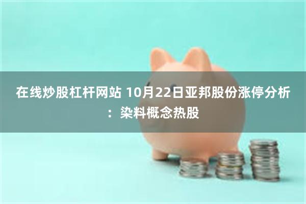 在线炒股杠杆网站 10月22日亚邦股份涨停分析：染料概念热股