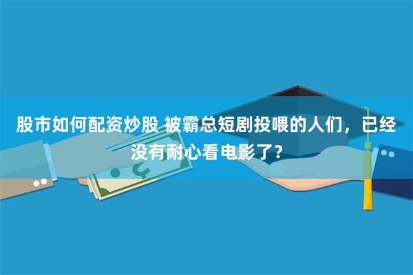 股市如何配资炒股 被霸总短剧投喂的人们，已经没有耐心看电影了？