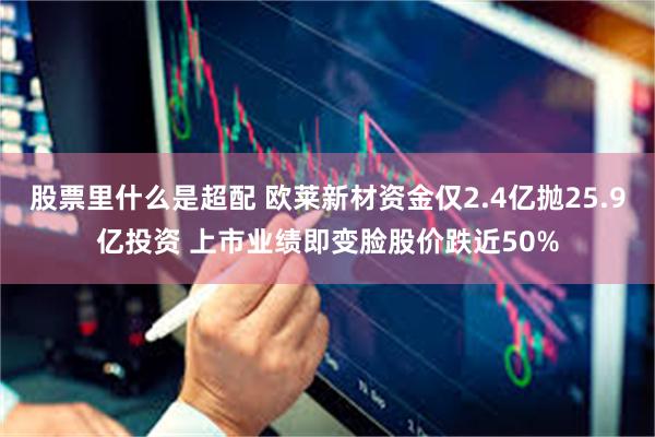 股票里什么是超配 欧莱新材资金仅2.4亿抛25.9亿投资 上市业绩即变脸股价跌近50%