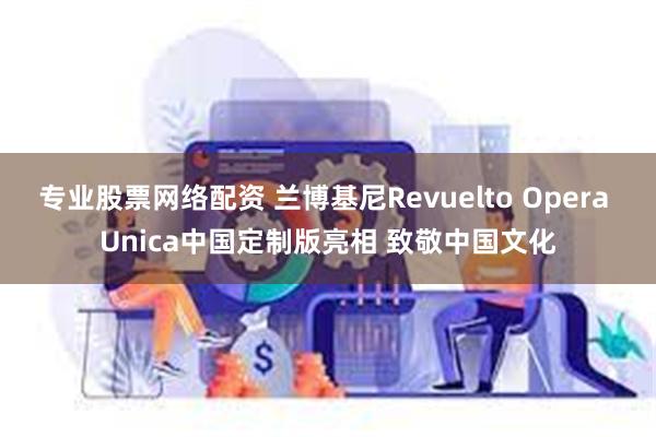 专业股票网络配资 兰博基尼Revuelto Opera Unica中国定制版亮相 致敬中国文化