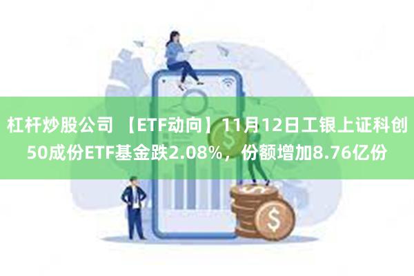 杠杆炒股公司 【ETF动向】11月12日工银上证科创50成份ETF基金跌2.08%，份额增加8.76亿份