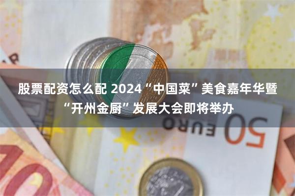 股票配资怎么配 2024“中国菜”美食嘉年华暨“开州金厨”发展大会即将举办