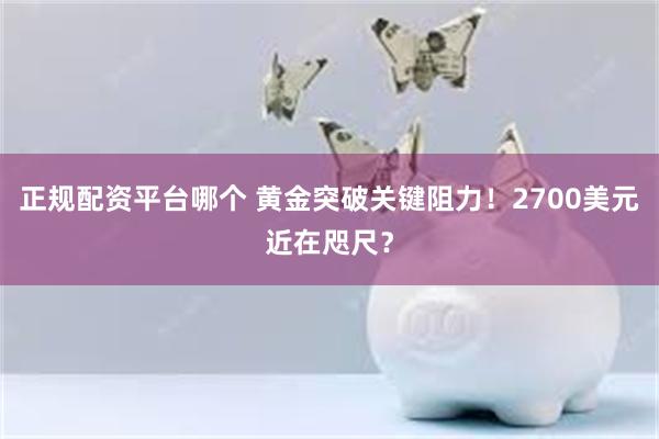 正规配资平台哪个 黄金突破关键阻力！2700美元近在咫尺？