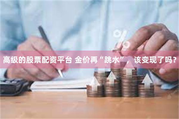 高级的股票配资平台 金价再“跳水”，该变现了吗？