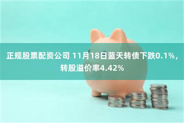 正规股票配资公司 11月18日蓝天转债下跌0.1%，转股溢价率4.42%