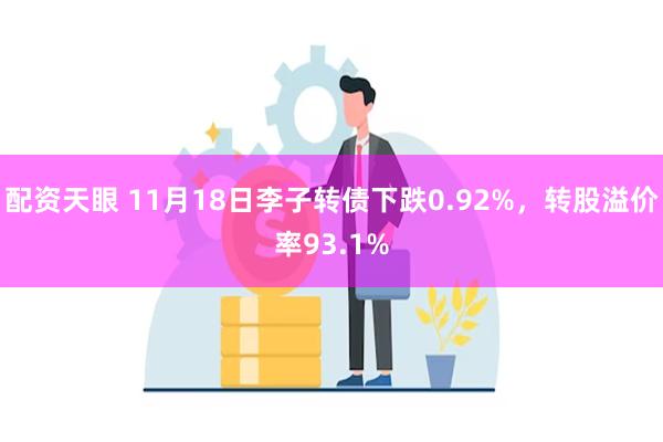 配资天眼 11月18日李子转债下跌0.92%，转股溢价率93.1%