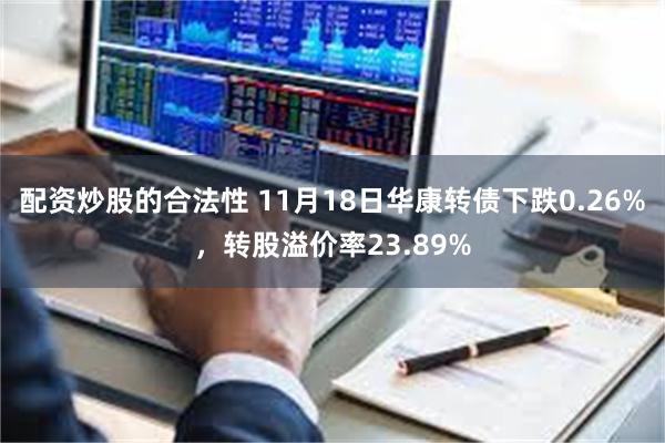 配资炒股的合法性 11月18日华康转债下跌0.26%，转股溢价率23.89%