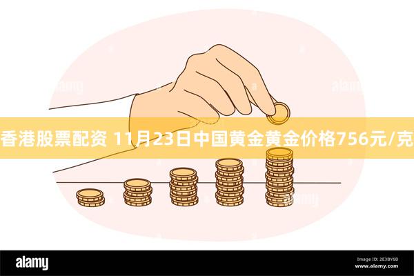 香港股票配资 11月23日中国黄金黄金价格756元/克